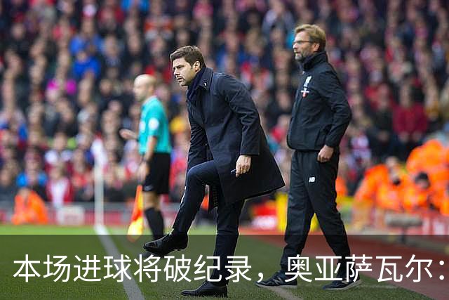 本场进球将破纪录，奥亚萨瓦尔：我愿用不进球换球队胜利